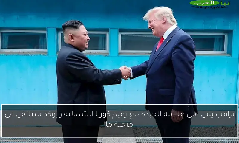 ترامب يثني على علاقته الجيدة مع زعيم كوريا الشمالية ويؤكد سنلتقي في مرحلة ما