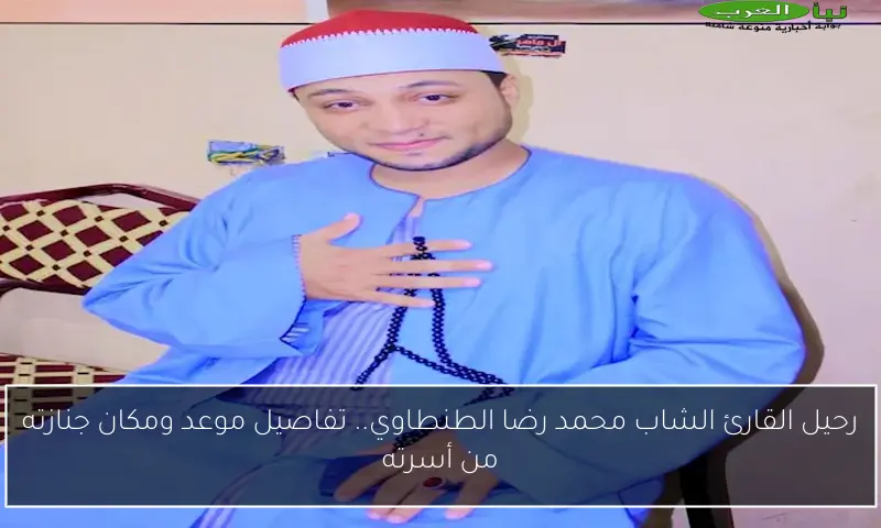 رحيل القارئ الشاب محمد رضا الطنطاوي.. تفاصيل موعد ومكان جنازته من أسرته