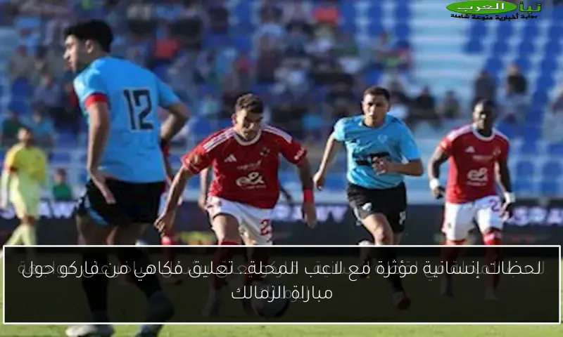 لحظات إنسانية مؤثرة مع لاعب المحلة.. تعليق فكاهي من فاركو حول مباراة الزمالك