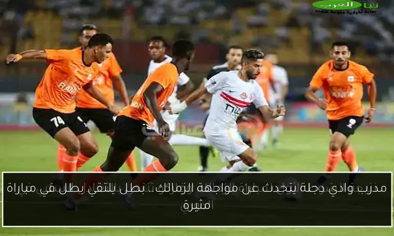 مدرب وادي دجلة يتحدث عن مواجهة الزمالك.. بطل يلتقي بطل في مباراة مثيرة