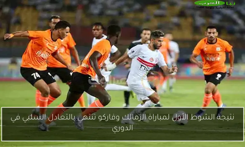 نتيجة الشوط الأول لمباراة الزمالك وفاركو تنتهي بالتعادل السلبي في الدوري