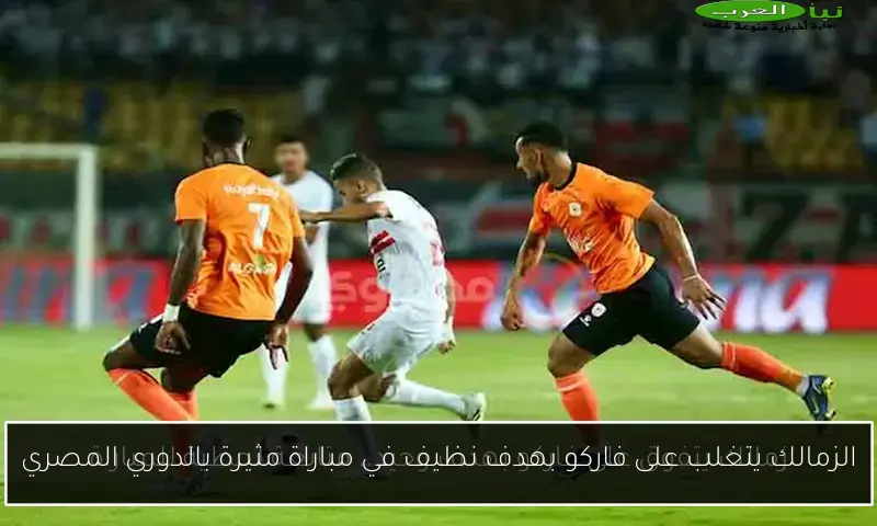 الزمالك يتغلب على فاركو بهدف نظيف في مباراة مثيرة بالدوري المصري