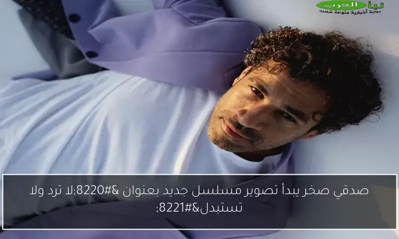 صدقي صخر يبدأ تصوير مسلسل جديد بعنوان “لا ترد ولا تستبدل”