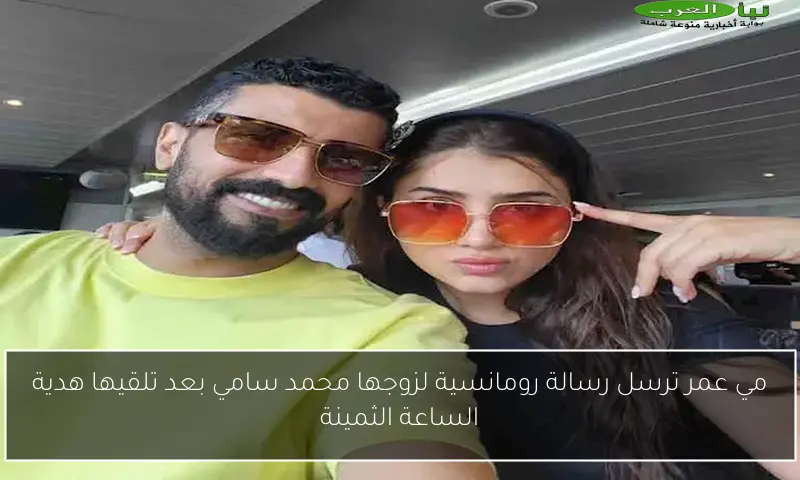 مي عمر ترسل رسالة رومانسية لزوجها محمد سامي بعد تلقيها هدية الساعة الثمينة