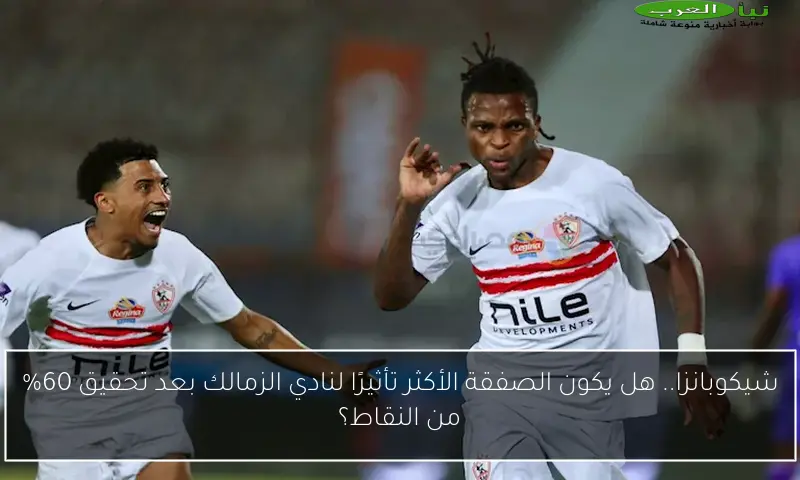 شيكوبانزا.. هل يكون الصفقة الأكثر تأثيرًا لنادي الزمالك بعد تحقيق 60% من النقاط؟