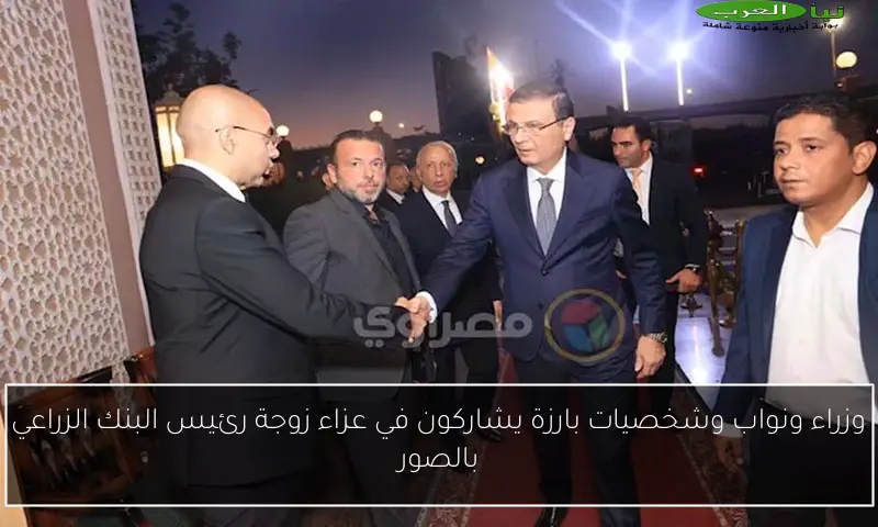 وزراء ونواب وشخصيات بارزة يشاركون في عزاء زوجة رئيس البنك الزراعي بالصور