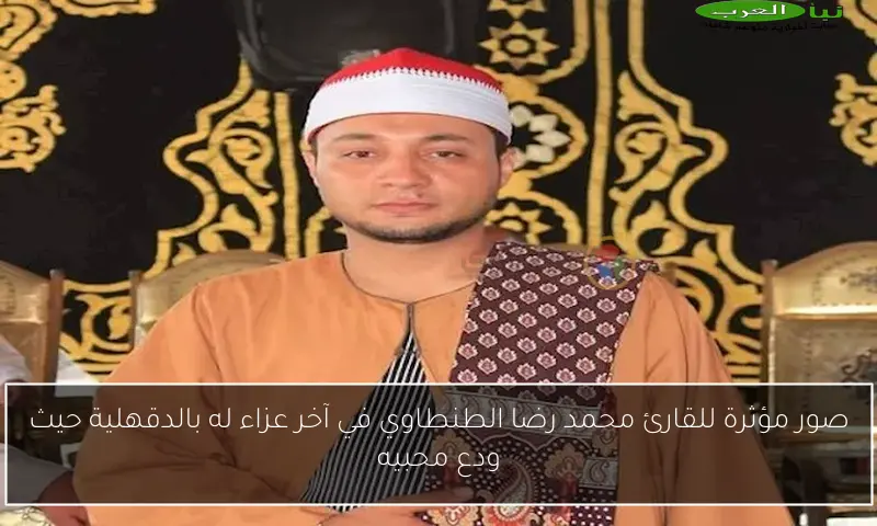صور مؤثرة للقارئ محمد رضا الطنطاوي في آخر عزاء له بالدقهلية حيث ودع محبيه