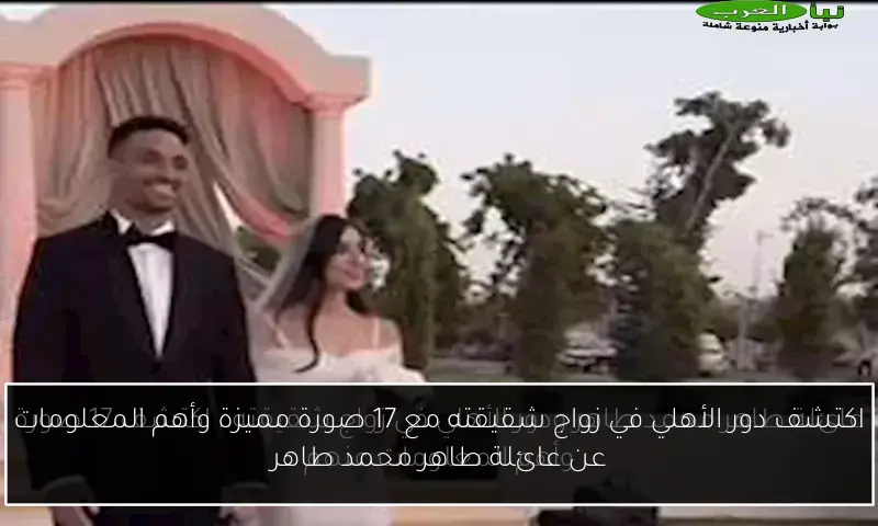 اكتشف دور الأهلي في زواج شقيقته مع 17 صورة مميزة وأهم المعلومات عن عائلة طاهر محمد طاهر