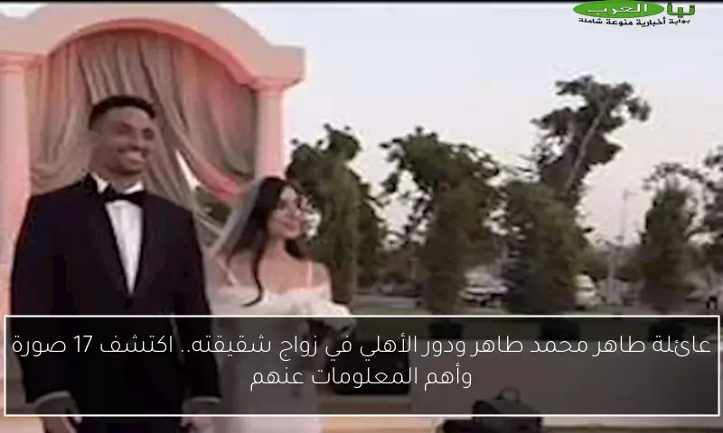 عائلة طاهر محمد طاهر ودور الأهلي في زواج شقيقته.. اكتشف 17 صورة وأهم المعلومات عنهم