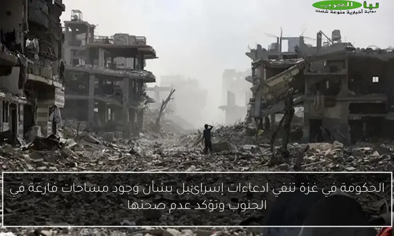 الحكومة في غزة تنفي ادعاءات إسرائيل بشأن وجود مساحات فارغة في الجنوب وتؤكد عدم صحتها