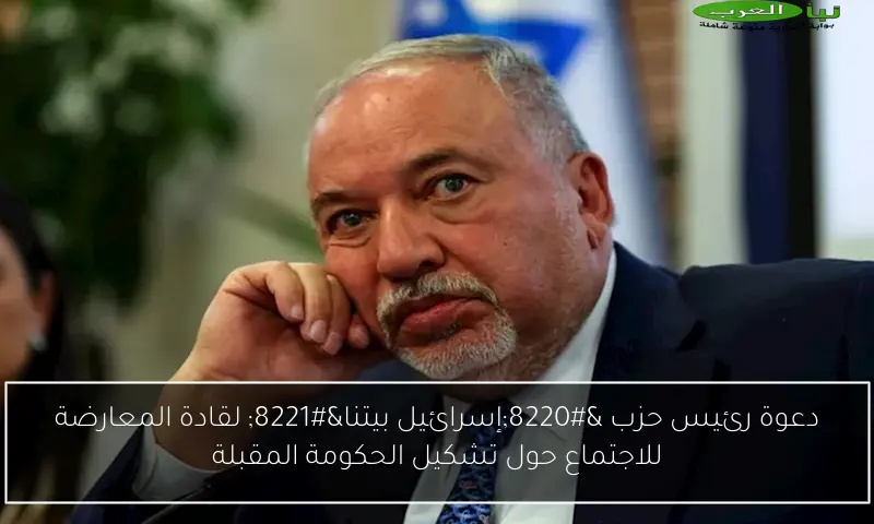 دعوة رئيس حزب “إسرائيل بيتنا” لقادة المعارضة للاجتماع حول تشكيل الحكومة المقبلة