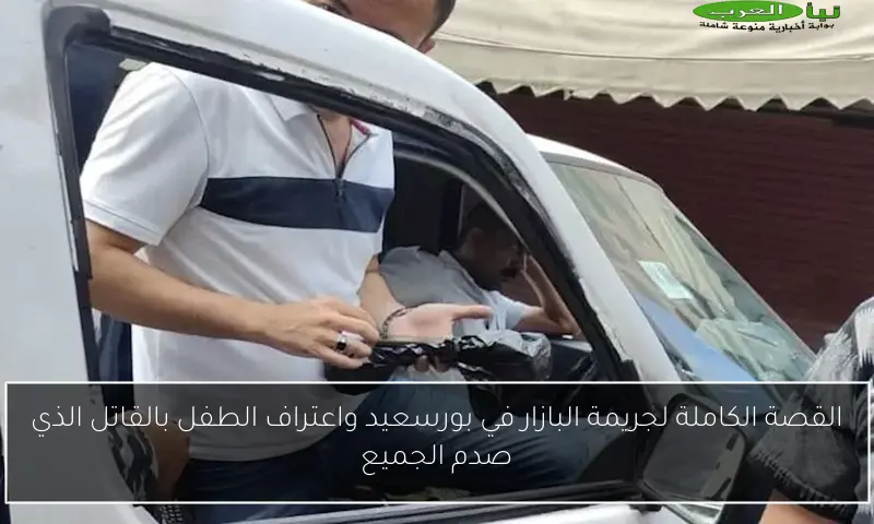 القصة الكاملة لجريمة البازار في بورسعيد واعتراف الطفل بالقاتل الذي صدم الجميع