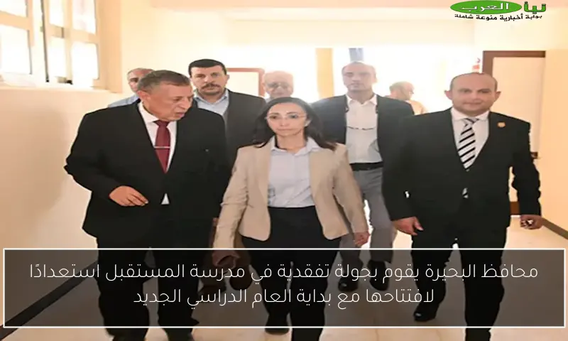 محافظ البحيرة يقوم بجولة تفقدية في مدرسة المستقبل استعدادًا لافتتاحها مع بداية العام الدراسي الجديد