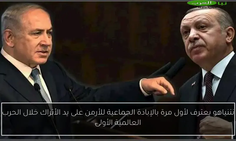 نتنياهو يعترف لأول مرة بالإبادة الجماعية للأرمن على يد الأتراك خلال الحرب العالمية الأولى