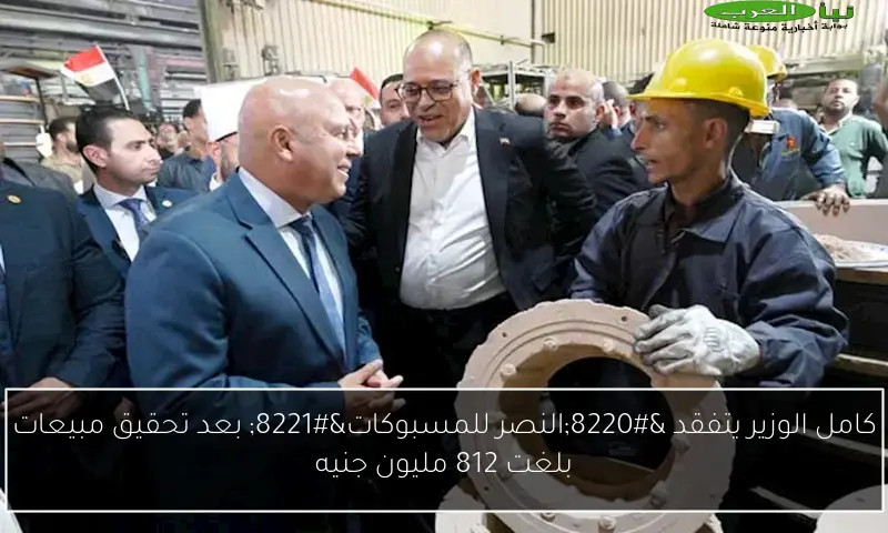 كامل الوزير يتفقد “النصر للمسبوكات” بعد تحقيق مبيعات بلغت 812 مليون جنيه