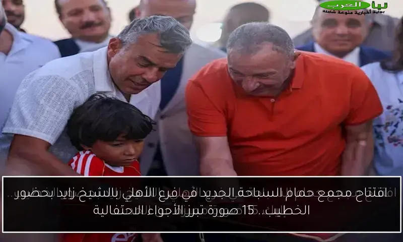 افتتاح مجمع حمام السباحة الجديد في فرع الأهلي بالشيخ زايد بحضور الخطيب.. 15 صورة تبرز الأجواء الاحتفالية