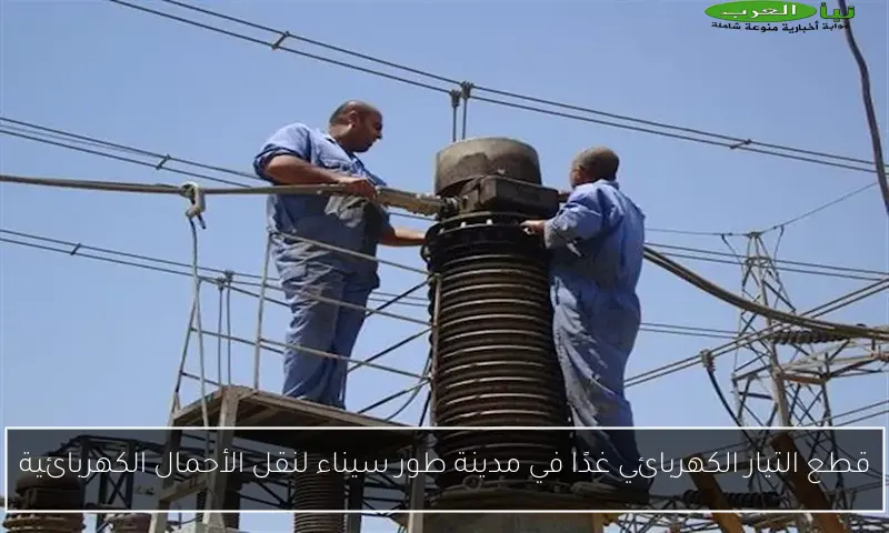 قطع التيار الكهربائي غدًا في مدينة طور سيناء لنقل الأحمال الكهربائية