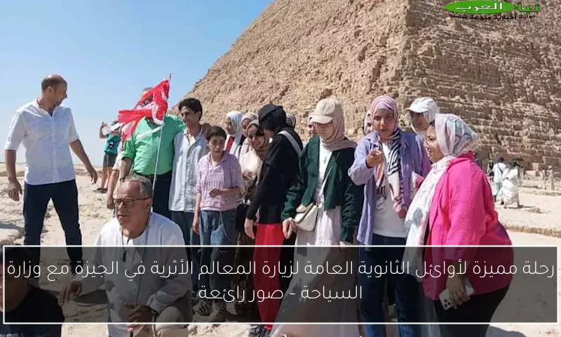 رحلة مميزة لأوائل الثانوية العامة لزيارة المعالم الأثرية في الجيزة مع وزارة السياحة – صور رائعة