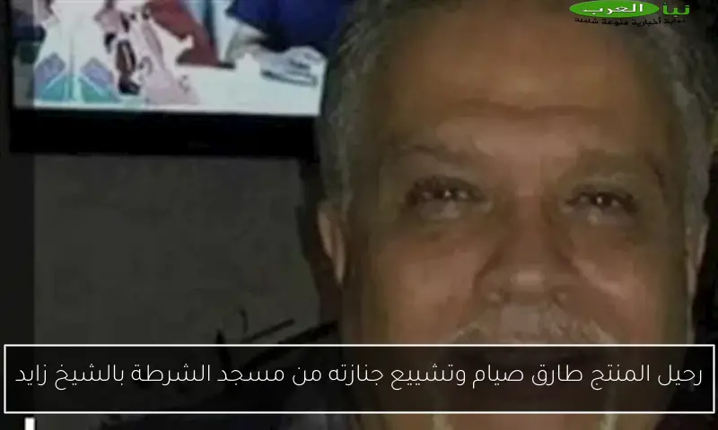 رحيل المنتج طارق صيام وتشييع جنازته من مسجد الشرطة بالشيخ زايد