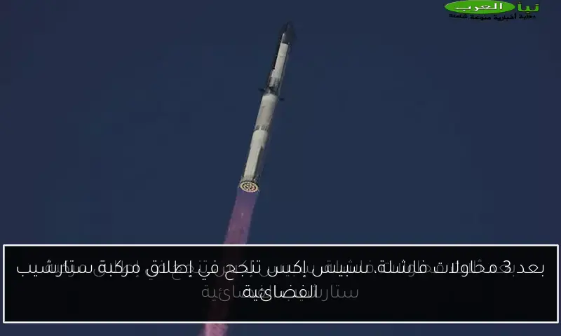 بعد 3 محاولات فاشلة، سبيس إكس تنجح في إطلاق مركبة ستارشيب الفضائية