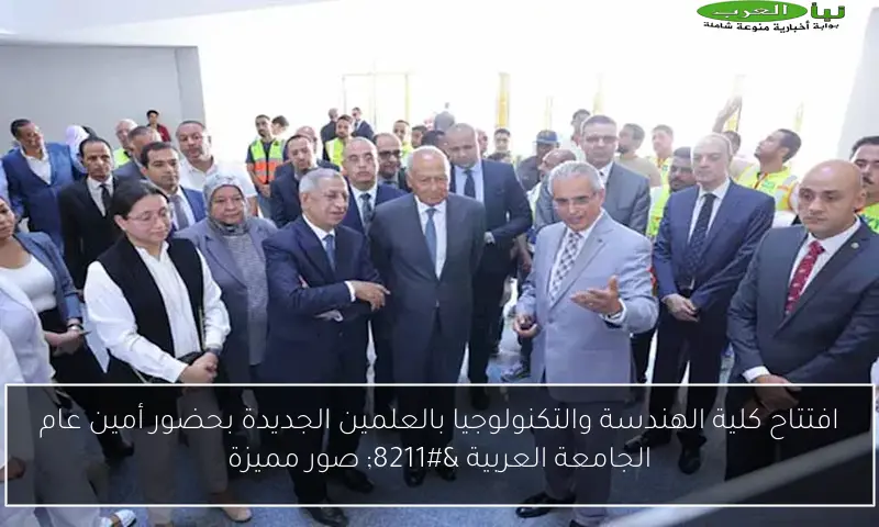 افتتاح كلية الهندسة والتكنولوجيا بالعلمين الجديدة بحضور أمين عام الجامعة العربية – صور مميزة