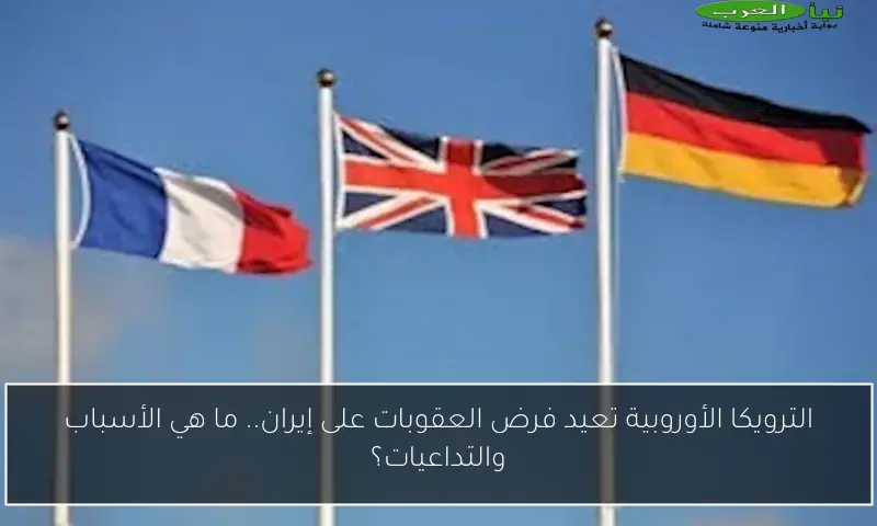 الترويكا الأوروبية تعيد فرض العقوبات على إيران.. ما هي الأسباب والتداعيات؟