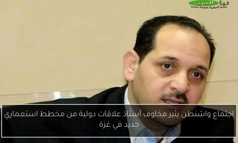 اجتماع واشنطن يثير مخاوف أستاذ علاقات دولية من مخطط استعماري جديد في غزة