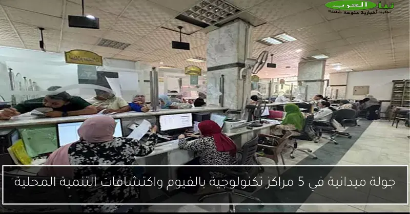جولة ميدانية في 5 مراكز تكنولوجية بالفيوم واكتشافات التنمية المحلية