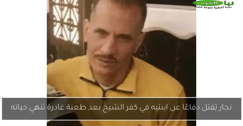 نجار يُقتل دفاعًا عن ابنتيه في كفر الشيخ بعد طعنة غادرة تنهي حياته