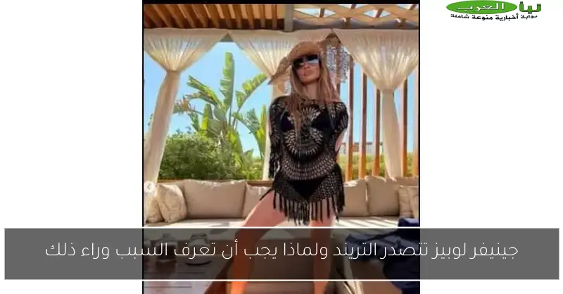 جينيفر لوبيز تتصدر التريند ولماذا يجب أن تعرف السبب وراء ذلك