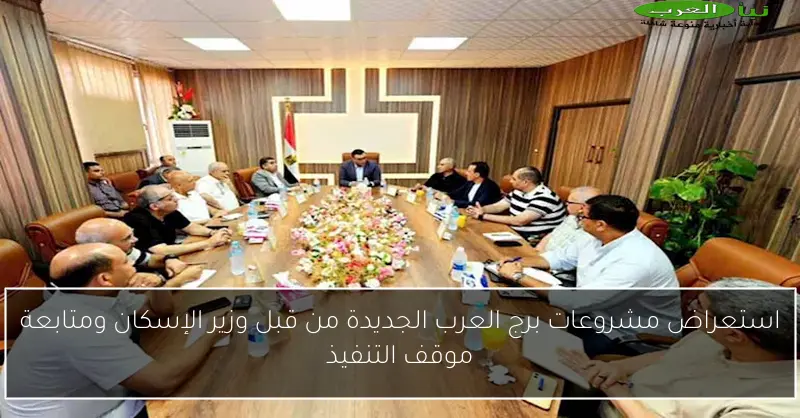 استعراض مشروعات برج العرب الجديدة من قبل وزير الإسكان ومتابعة موقف التنفيذ