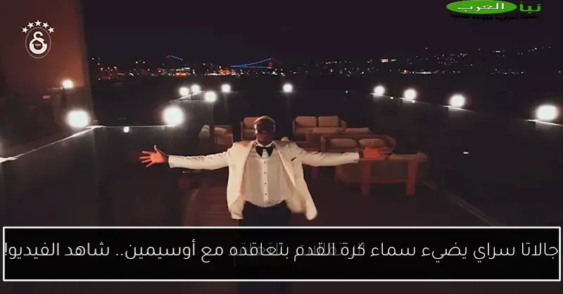 جالاتا سراي يضيء سماء كرة القدم بتعاقده مع أوسيمين.. شاهد الفيديو!
