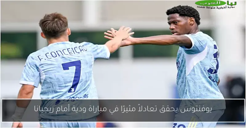 يوفنتوس يحقق تعادلاً مثيرًا في مباراة ودية أمام ريجيانا