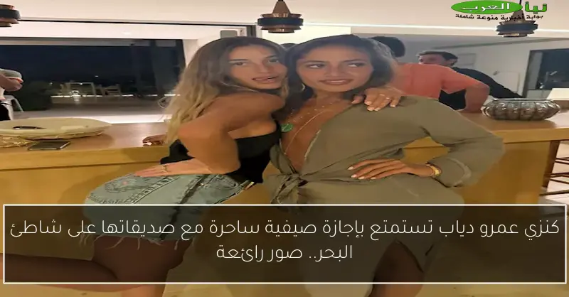 كنزي عمرو دياب تستمتع بإجازة صيفية ساحرة مع صديقاتها على شاطئ البحر.. صور رائعة