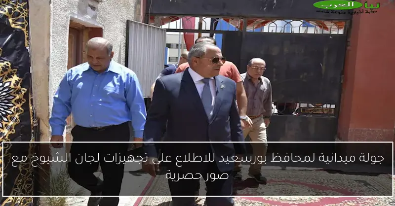جولة ميدانية لمحافظ بورسعيد للاطلاع على تجهيزات لجان الشيوخ مع صور حصرية