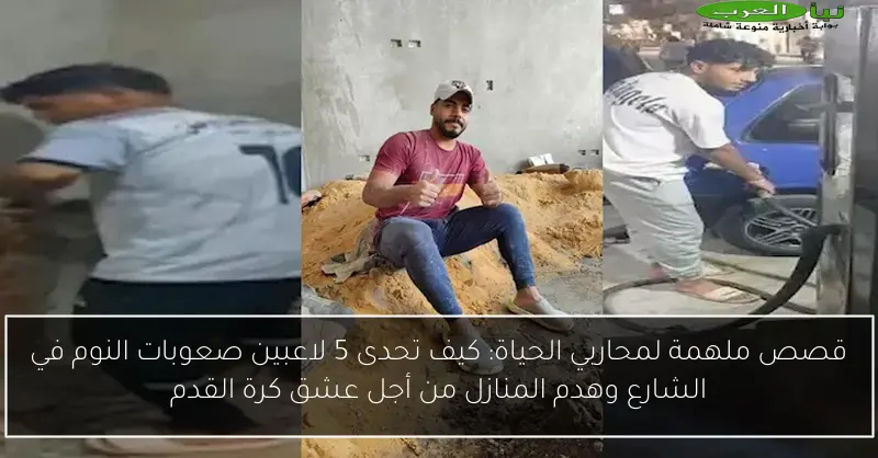 قصص ملهمة لمحاربي الحياة: كيف تحدى 5 لاعبين صعوبات النوم في الشارع وهدم المنازل من أجل عشق كرة القدم