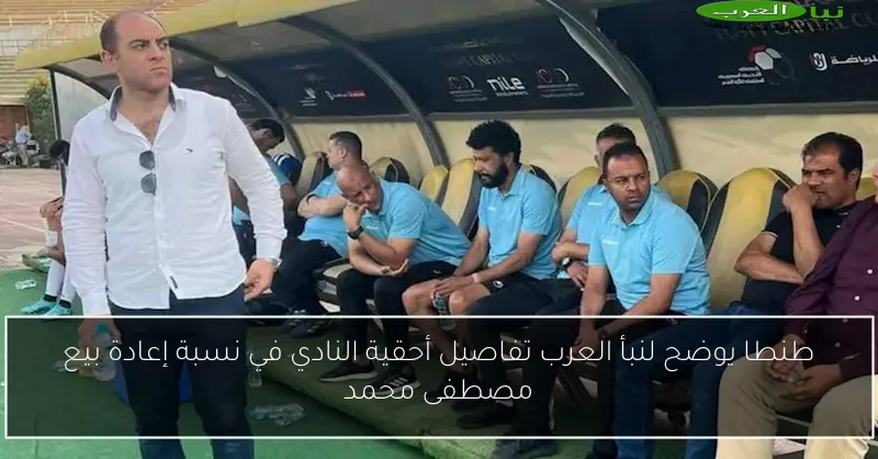 طنطا يوضح لنبأ العرب تفاصيل أحقية النادي في نسبة إعادة بيع مصطفى محمد