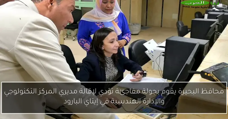 محافظ البحيرة يقوم بجولة مفاجئة تؤدي لإقالة مديري المركز التكنولوجي والإدارة الهندسية في إيتاي البارود