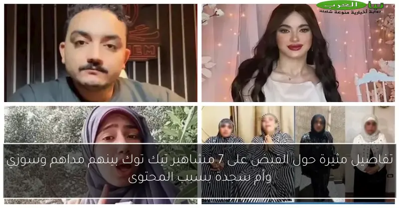 تفاصيل مثيرة حول القبض على 7 مشاهير تيك توك بينهم مداهم وسوزي وأم سجدة بسبب المحتوى