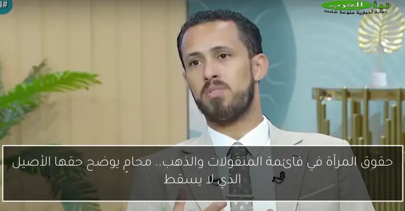 حقوق المرأة في قائمة المنقولات والذهب.. محامٍ يوضح حقها الأصيل الذي لا يسقط