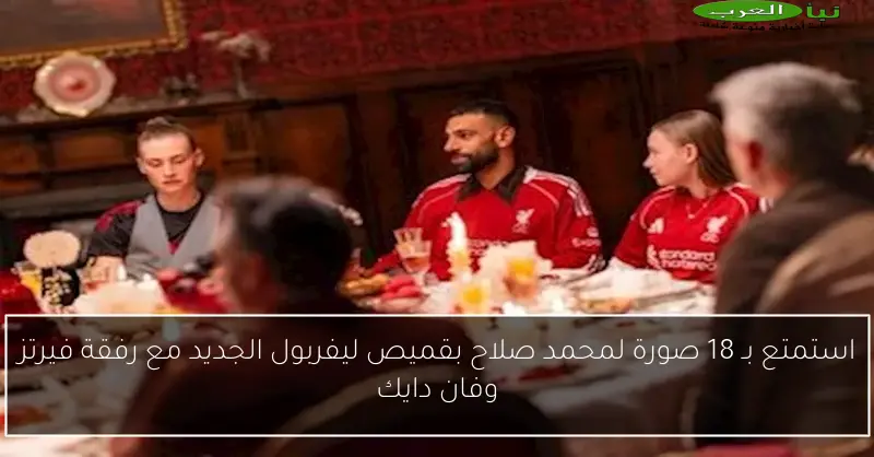 استمتع بـ 18 صورة لمحمد صلاح بقميص ليفربول الجديد مع رفقة فيرتز وفان دايك