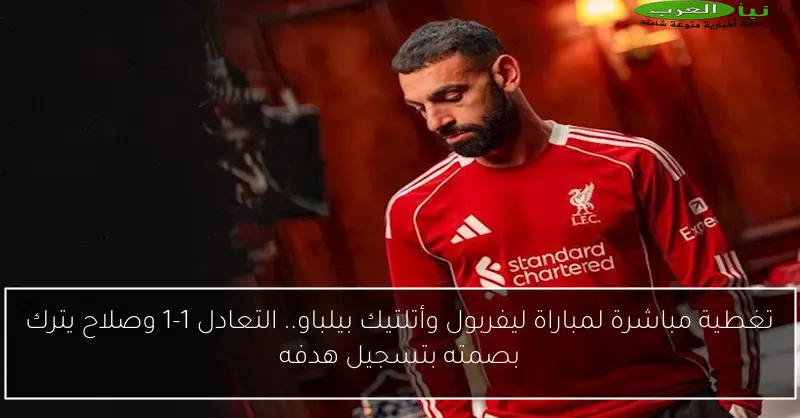 تغطية مباشرة لمباراة ليفربول وأتلتيك بيلباو.. التعادل 1-1 وصلاح يترك بصمته بتسجيل هدفه