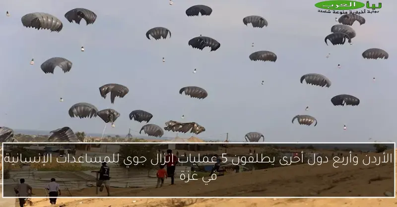 الأردن وأربع دول أخرى يطلقون 5 عمليات إنزال جوي للمساعدات الإنسانية في غزة