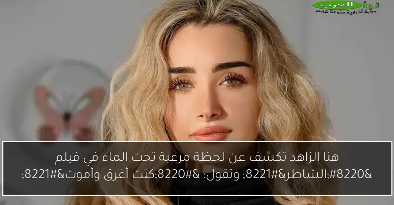 هنا الزاهد تكشف عن لحظة مرعبة تحت الماء في فيلم “الشاطر” وتقول: “كنت أغرق وأموت”