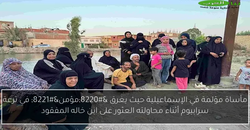 مأساة مؤلمة في الإسماعيلية حيث يغرق “مؤمن” في ترعة سرابيوم أثناء محاولته العثور على ابن خاله المفقود