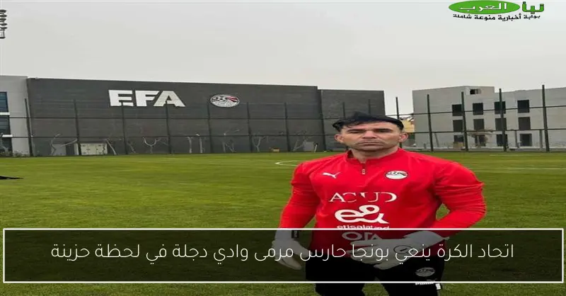 اتحاد الكرة ينعي بونجا حارس مرمى وادي دجلة في لحظة حزينة