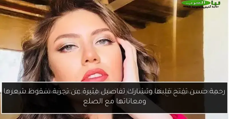 رحمة حسن تفتح قلبها وتشارك تفاصيل مثيرة عن تجربة سقوط شعرها ومعاناتها مع الصلع