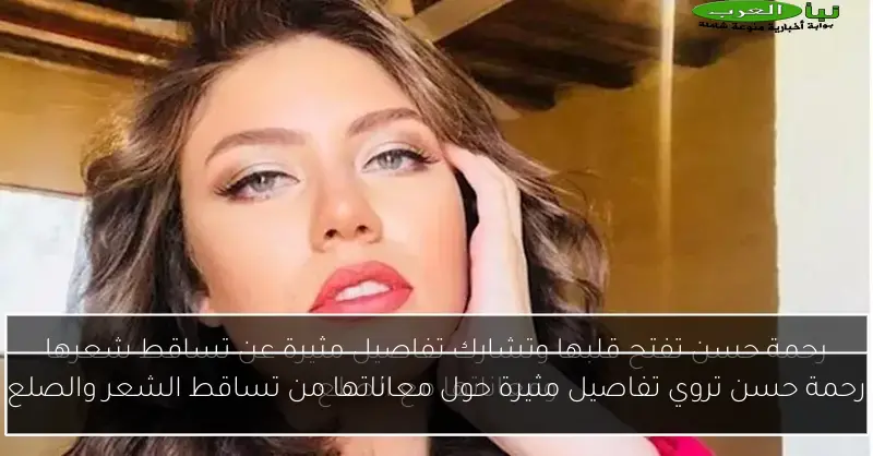 رحمة حسن تروي تفاصيل مثيرة حول معاناتها من تساقط الشعر والصلع