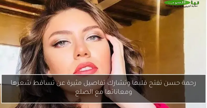 رحمة حسن تفتح قلبها وتشارك تفاصيل مثيرة عن تساقط شعرها ومعاناتها مع الصلع