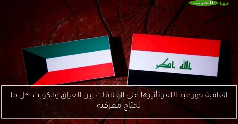 اتفاقية خور عبد الله وتأثيرها على العلاقات بين العراق والكويت: كل ما تحتاج معرفته